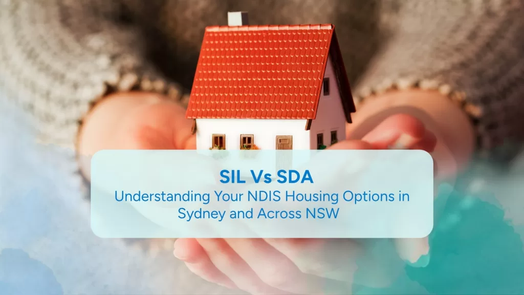 SIL Vs SDA: Understanding Your NDIS Housing Options in Sydney and Across NSW